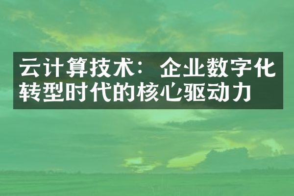 云计算技术：企业数字化转型时代的核心驱动力