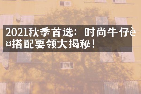 2021秋季首选：时尚牛仔裤搭配要领大揭秘！