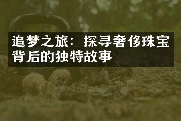 追梦之旅：探寻奢侈珠宝背后的独特故事