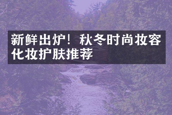 新鲜出炉！秋冬时尚妆容化妆护肤推荐