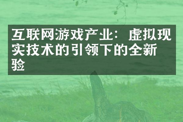 互联网游戏产业：虚拟现实技术的引领下的全新体验