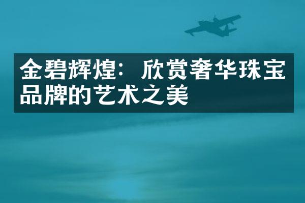 金碧辉煌：欣赏奢华珠宝品牌的艺术之美