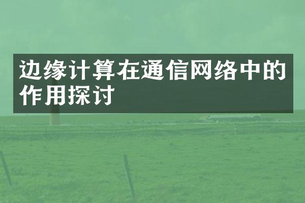 边缘计算在通信网络中的作用探讨