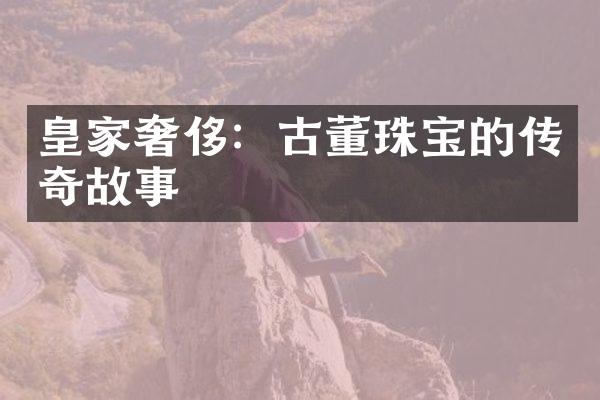 皇家奢侈：古董珠宝的传奇故事