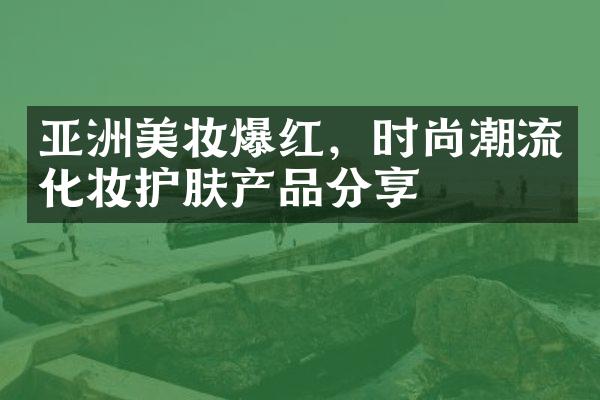 亚洲美妆爆红，时尚潮流化妆护肤产品分享