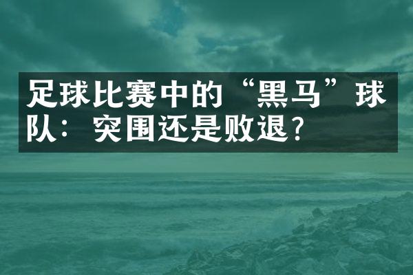 足球比赛中的“黑马”球队：突围还是败退？