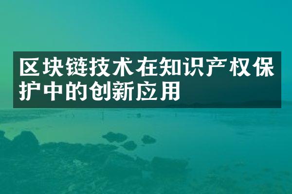 区块链技术在知识产权保护中的创新应用