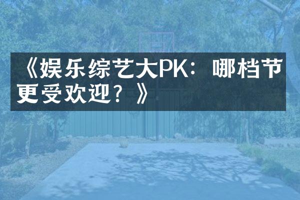 《娱乐综艺大PK：哪档节目更受欢迎？》