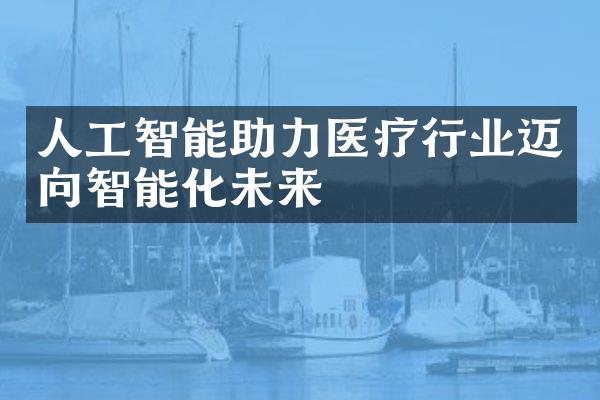 人工智能助力医疗行业迈向智能化未来