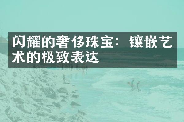 闪耀的奢侈珠宝：镶嵌艺术的极致表达