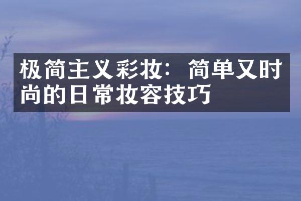 极简主义彩妆：简单又时尚的日常妆容技巧