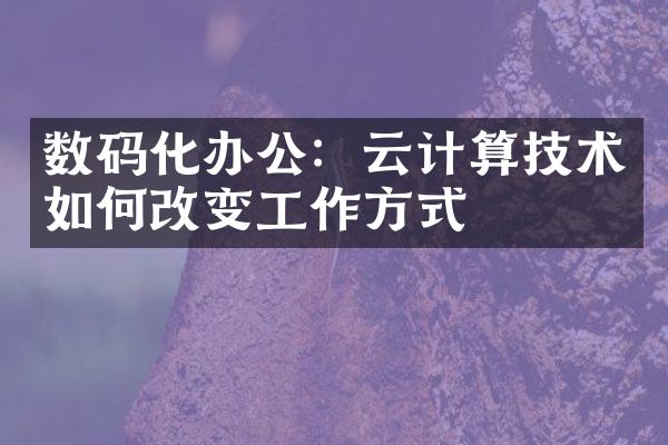 数码化办公：云计算技术如何改变工作方式