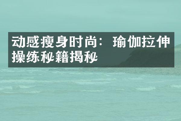 动感瘦身时尚：瑜伽拉伸操练秘籍揭秘