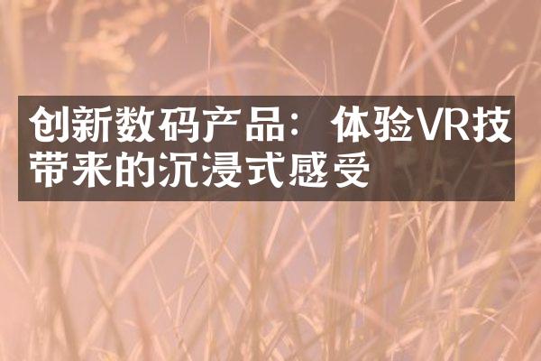 创新数码产品：体验VR技术带来的沉浸式感受