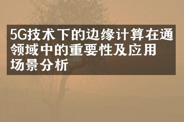 5G技术下的边缘计算在通信领域中的重要性及应用场景分析