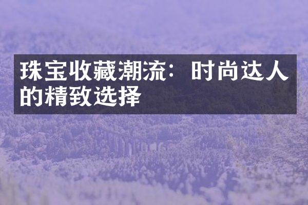 珠宝收藏潮流：时尚达人的精致选择