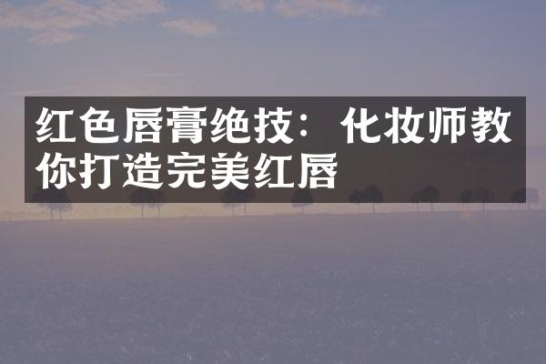 红色唇膏绝技：化妆师教你打造完美红唇