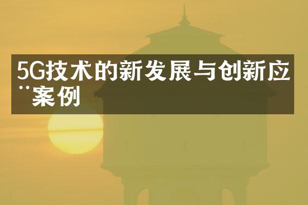 5G技术的新发展与创新应用案例