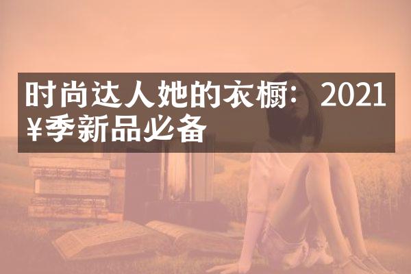 时尚达人她的衣橱：2021春季新品必备