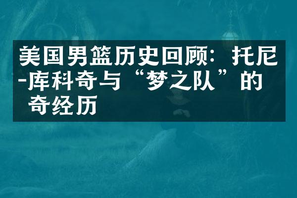 美国男篮历史回顾：托尼-库科奇与“梦之队”的传奇经历