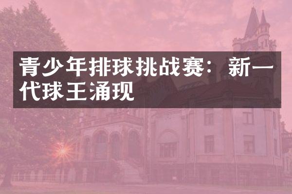 青少年排球挑战赛：新一代球王涌现