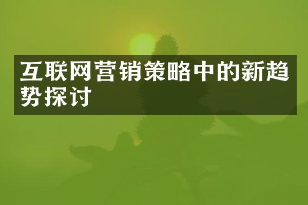 互联网营销策略中的新趋势探讨