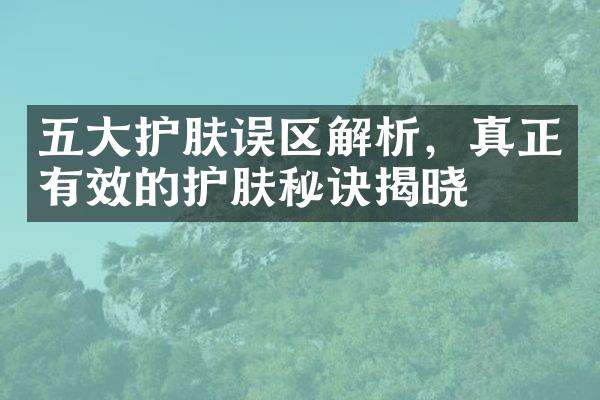 五大护肤误区解析，真正有效的护肤秘诀揭晓