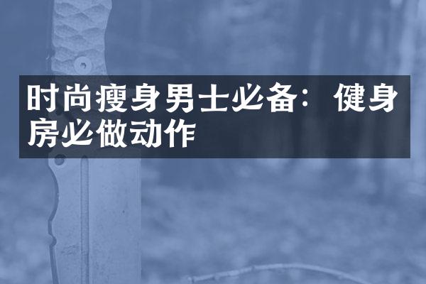 时尚瘦身男士必备：健身房必做动作