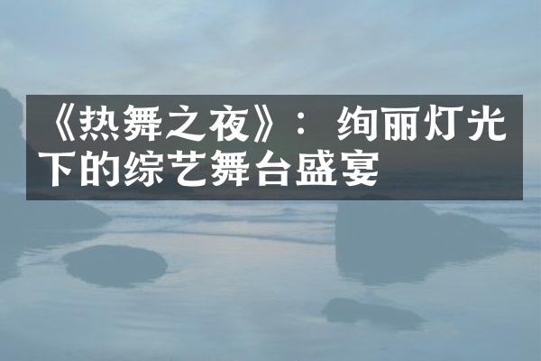 《热舞之夜》：绚丽灯光下的综艺舞台盛宴