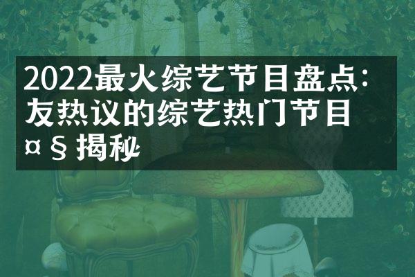 2022最火综艺节目盘点：网友热议的综艺热门节目大揭秘