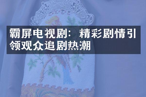 霸屏电视剧：精彩剧情引领观众追剧热潮