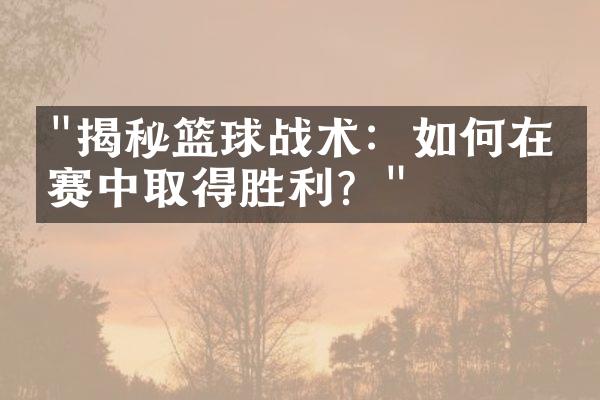 "揭秘篮球战术：如何在比赛中取得胜利？"