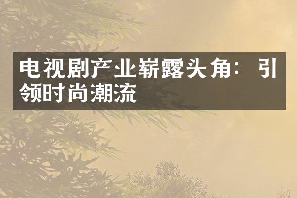 电视剧产业崭露头角：引领时尚潮流