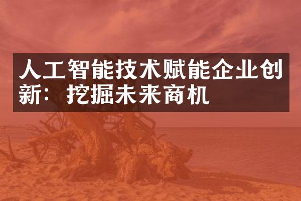 人工智能技术赋能企业创新：挖掘未来商机