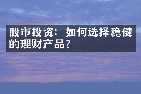 股市投资：如何选择稳健的理财产品？