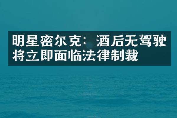 明星密尔克：酒后无驾驶将立即面临法律制裁