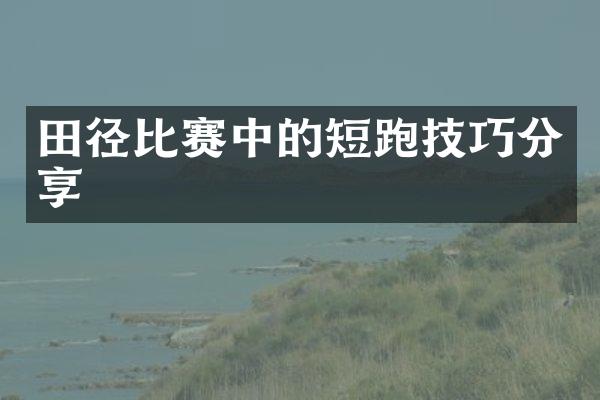 田径比赛中的短跑技巧分享