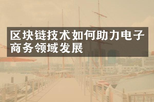 区块链技术如何助力电子商务领域发展