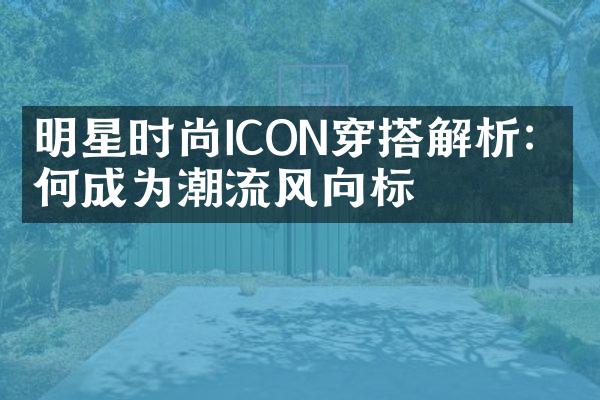 明星时尚ICON穿搭解析：如何成为潮流风向标