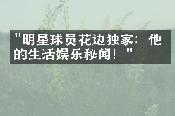 "明星球员花边独家：他们的生活娱乐秘闻！"