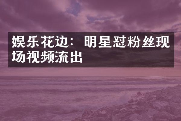 娱乐花边：明星怼粉丝现场视频流出