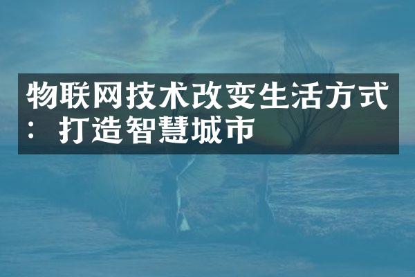 物联网技术改变生活方式：打造智慧城市