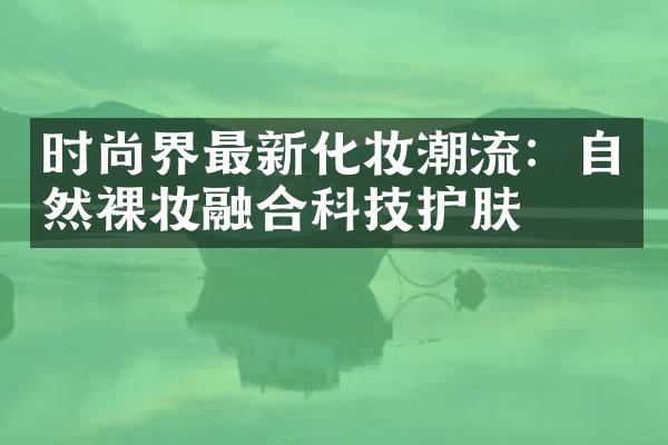 时尚界最新化妆潮流：自然裸妆融合科技护肤