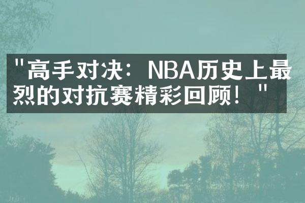 "高手对决：NBA历史上最激烈的对抗赛精彩回顾！"