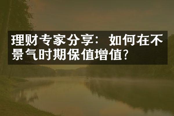 理财专家分享：如何在不景气时期保值增值？