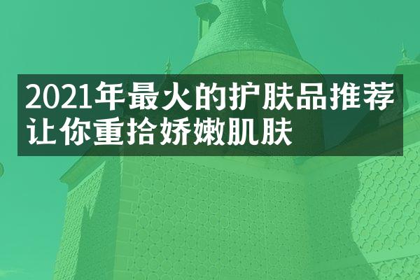 2021年最火的护肤品推荐，让你重拾娇嫩肌肤