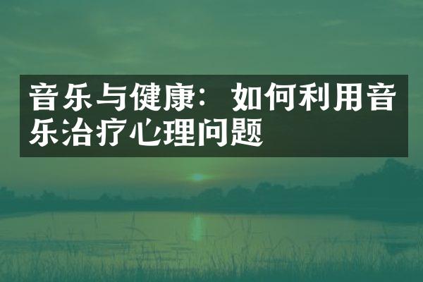 音乐与健康：如何利用音乐治疗心理问题