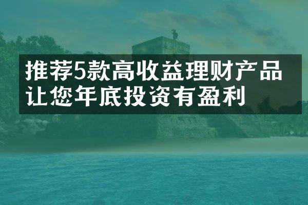 推荐5款高收益理财产品，让您年底投资有盈利