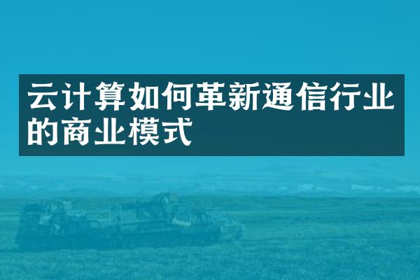 云计算如何革新通信行业的商业模式