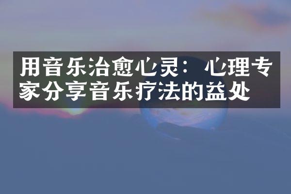 用音乐治愈心灵：心理专家分享音乐疗法的益处